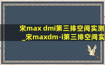 宋max dmi第三排空间实测_宋maxdm-i第三排空间实测尺寸